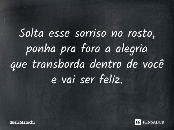 ⁠Solta esse sorriso no rosto,
ponha pra fora a alegria
que transborda dentro de você
e vai ser feliz.... Frase de Sueli Matochi.