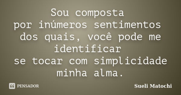 Sou composta por inúmeros sentimentos dos quais, você pode me identificar se tocar com simplicidade minha alma.... Frase de Sueli Matochi.