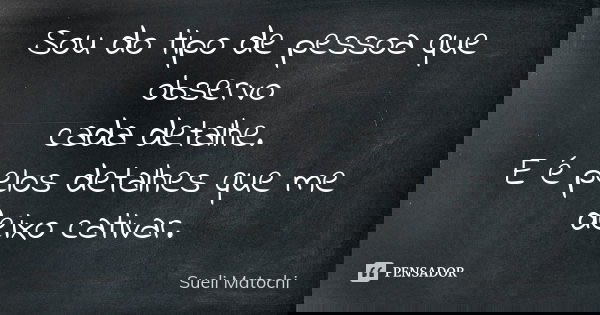 Sou do tipo de pessoa que observo cada detalhe. E é pelos detalhes que me deixo cativar.... Frase de Sueli Matochi.
