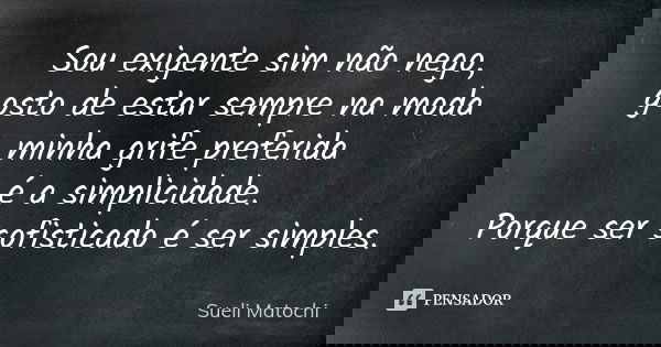 Sou exigente sim não nego, gosto de estar sempre na moda minha grife preferida é a simplicidade. Porque ser sofisticado é ser simples.... Frase de Sueli Matochi.