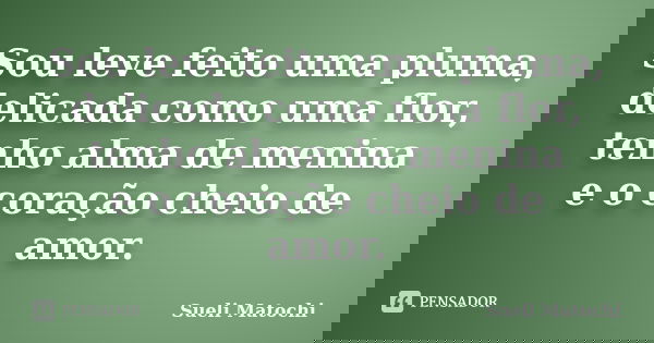 Sou leve feito uma pluma, delicada como uma flor, tenho alma de menina e o coração cheio de amor.... Frase de Sueli Matochi.