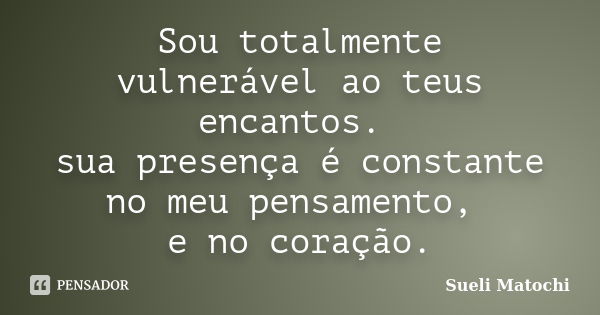 Sou totalmente vulnerável ao teus encantos. sua presença é constante no meu pensamento, e no coração.... Frase de Sueli Matochi.