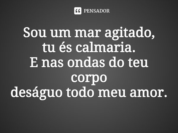 ⁠Sou um mar agitado,
tu és calmaria.
E nas ondas do teu corpo
deságuo todo meu amor.... Frase de Sueli Matochi.