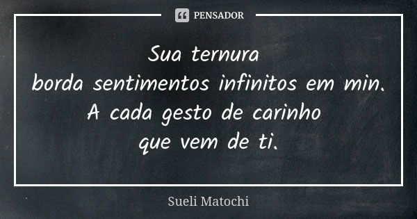 Sua ternura borda sentimentos infinitos em min. A cada gesto de carinho que vem de ti.... Frase de Sueli Matochi.