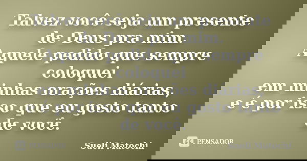 Talvez você seja um presente de Deus pra mim. Aquele pedido que sempre coloquei em minhas orações diárias, e é por isso que eu gosto tanto de você.... Frase de Sueli Matochi.