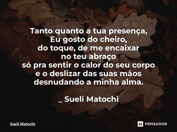 ⁠Tanto quanto a tua presença, Eu gosto do cheiro, do toque, de me encaixar no teu abraço só pra sentir o calor do seu corpo e o deslizar das suas mãos desnudand... Frase de Sueli Matochi.