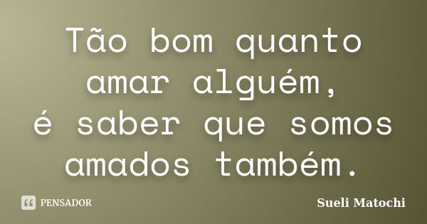 Tão bom quanto amar alguém, é saber que somos amados também.... Frase de Sueli Matochi.