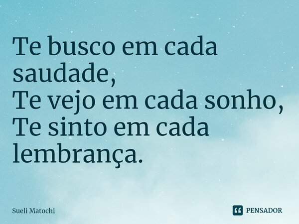 ⁠Te busco em cada saudade, Te vejo em cada sonho, Te sinto em cada lembrança.... Frase de Sueli Matochi.