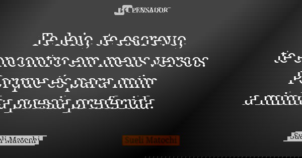 Te leio, te escrevo, te encontro em meus versos. Porque és para mim a minha poesia preferida.... Frase de Sueli Matochi.