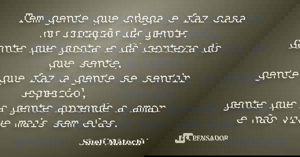 Tem gente que chega e faz casa no coração da gente. Gente que gosta e dá certeza do que sente, gente que faz a gente se sentir especial, gente que a gente apren... Frase de Sueli Matochi.