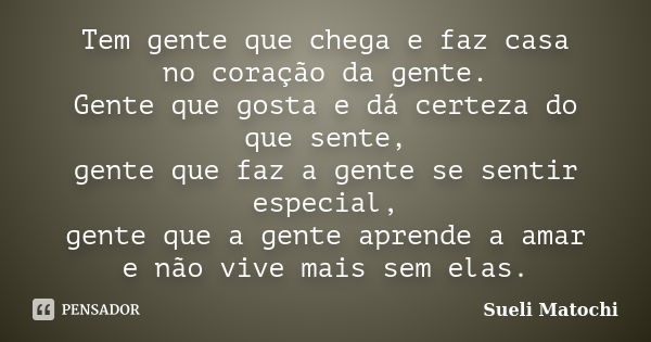 Tem gente que chega e faz casa no coração da gente. Gente que gosta e dá certeza do que sente, gente que faz a gente se sentir especial, gente que a gente apren... Frase de Sueli Matochi.