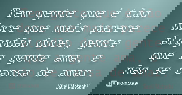 Tem gente que é tão doce que mais parece algodão doce, gente que a gente ama, e não se cansa de amar.... Frase de Sueli Matochi.
