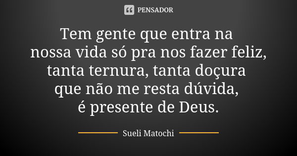 Tem gente que entra na nossa vida só pra nos fazer feliz, tanta ternura, tanta doçura que não me resta dúvida, é presente de Deus.... Frase de Sueli Matochi.