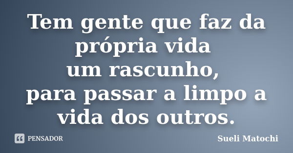 Tem gente que faz da própria vida um rascunho, para passar a limpo a vida dos outros.... Frase de Sueli Matochi.