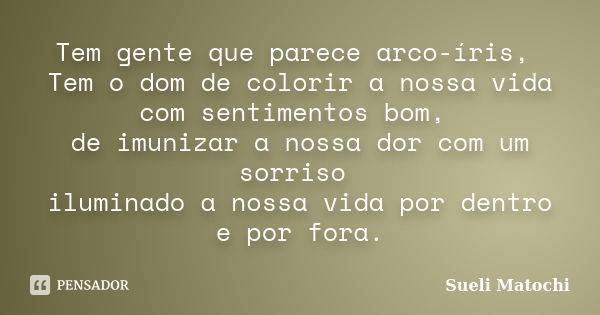 Tem gente que parece arco-íris, Tem o dom de colorir a nossa vida com sentimentos bom, de imunizar a nossa dor com um sorriso iluminado a nossa vida por dentro ... Frase de Sueli Matochi.