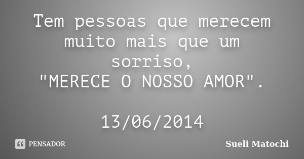 Tem pessoas que merecem muito mais que um sorriso, "MERECE O NOSSO AMOR". 13/06/2014... Frase de Sueli Matochi.