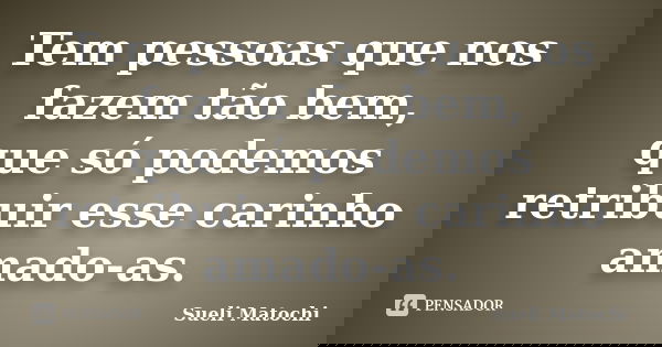Tem pessoas que nos fazem tão bem, que só podemos retribuir esse carinho amado-as.... Frase de Sueli Matochi.