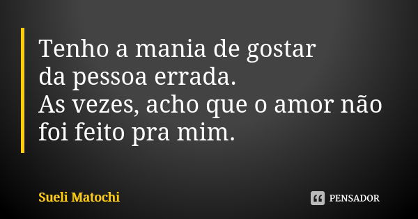 Tenho a mania de gostar da pessoa errada. As vezes, acho que o amor não foi feito pra mim.... Frase de Sueli Matochi.