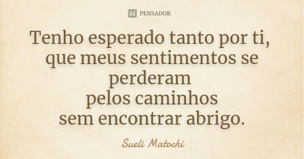 Tenho esperado tanto por ti, que meus sentimentos se perderam pelos caminhos sem encontrar abrigo.... Frase de Sueli Matochi.