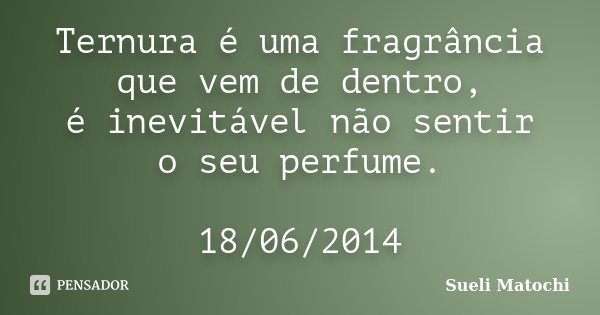 Ternura é uma fragrância que vem de dentro, é inevitável não sentir o seu perfume. 18/06/2014... Frase de Sueli Matochi.