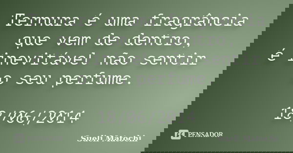Ternura é uma fragrância que vem de dentro, é inevitável não sentir o seu perfume. 18/06/2014... Frase de Sueli Matochi.