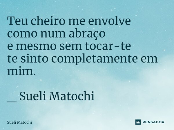 ⁠Teu cheiro me envolve como num abraço e mesmo sem tocar-te te sinto completamente em mim. _ Sueli Matochi... Frase de Sueli Matochi.