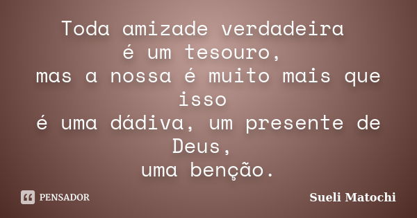 Toda amizade verdadeira é um tesouro, mas a nossa é muito mais que isso é uma dádiva, um presente de Deus, uma benção.... Frase de Sueli Matochi.