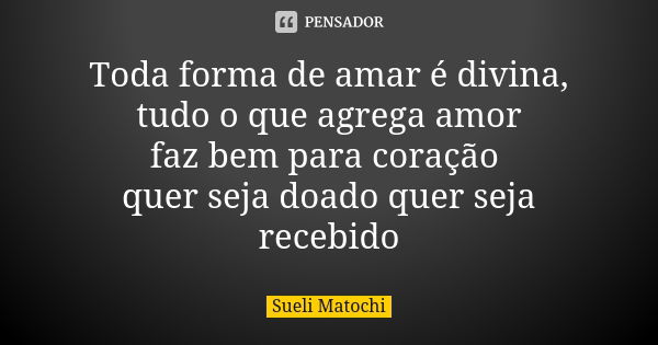 Toda forma de amar é divina, tudo o que agrega amor faz bem para coração quer seja doado quer seja recebido... Frase de Sueli Matochi.