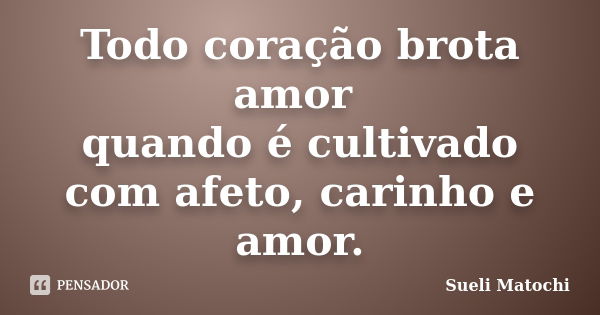 Todo coração brota amor quando é cultivado com afeto, carinho e amor.... Frase de Sueli Matochi.