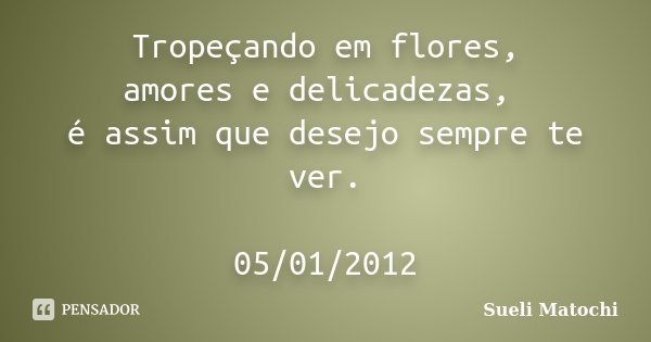 Tropeçando em flores, amores e delicadezas, é assim que desejo sempre te ver. 05/01/2012... Frase de Sueli Matochi.