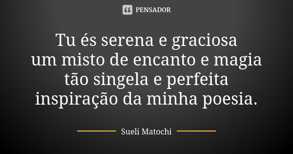 Tu és serena e graciosa um misto de encanto e magia tão singela e perfeita inspiração da minha poesia.... Frase de Sueli Matochi.