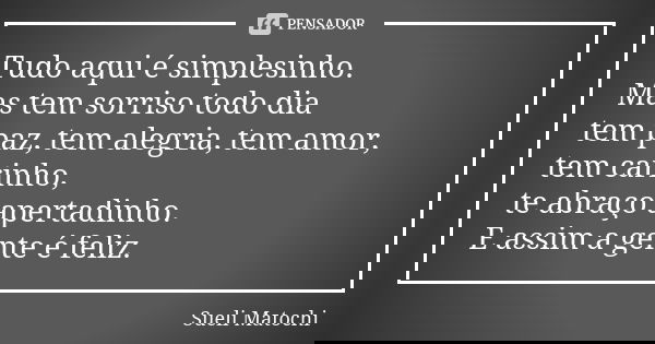 Tudo aqui é simplesinho. Mas tem sorriso todo dia tem paz, tem alegria, tem amor, tem carinho, te abraço apertadinho. E assim a gente é feliz.... Frase de Sueli Matochi.