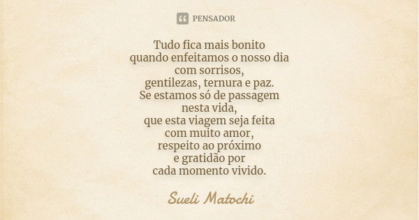 Tudo fica mais bonito quando enfeitamos o nosso dia com sorrisos, gentilezas, ternura e paz. Se estamos só de passagem nesta vida, que esta viagem seja feita co... Frase de Sueli Matochi.