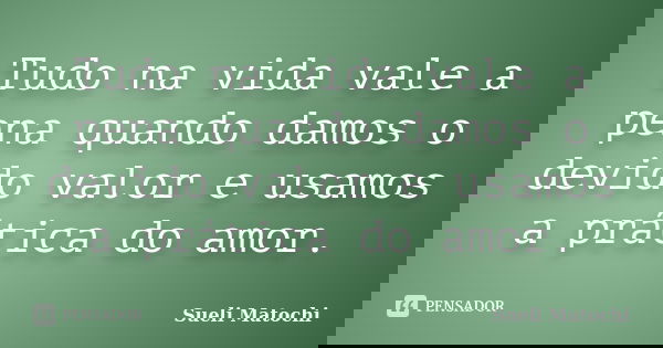 Tudo na vida vale a pena quando damos o devido valor e usamos a prática do amor.... Frase de Sueli Matochi.