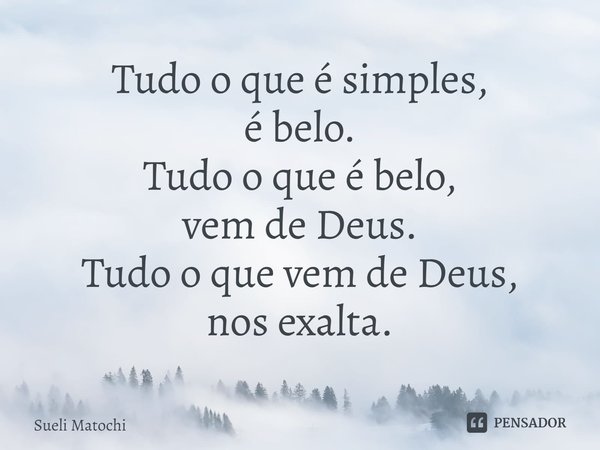 ⁠Tudo o que é simples,
é belo.
Tudo o que é belo,
vem de Deus.
Tudo o que vem de Deus,
nos exalta.... Frase de Sueli Matochi.