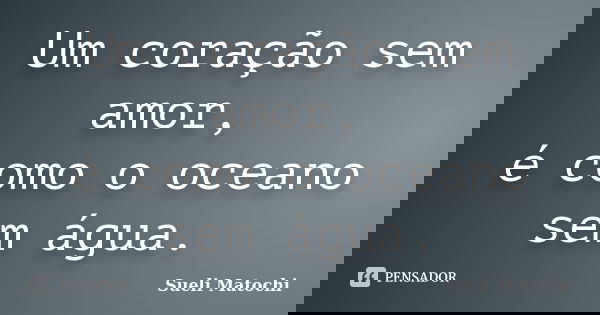 Um coração sem amor, é como o oceano sem água.... Frase de Sueli Matochi.
