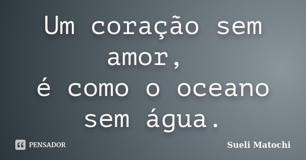 Um coração sem amor, é como o oceano sem água.... Frase de Sueli Matochi.