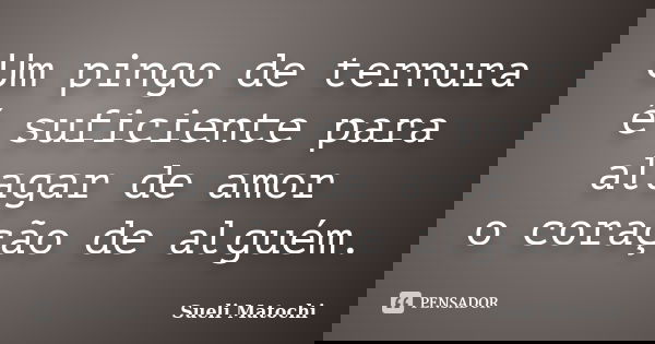 Um pingo de ternura é suficiente para alagar de amor o coração de alguém.... Frase de Sueli Matochi.
