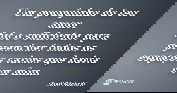 Um pouquinho do teu amor foi o suficiente para preencher todos os espaços vazios que havia em mim.... Frase de Sueli Matochi.