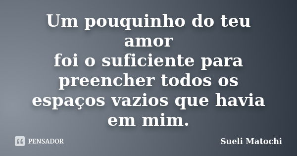 Um pouquinho do teu amor foi o suficiente para preencher todos os espaços vazios que havia em mim.... Frase de Sueli Matochi.