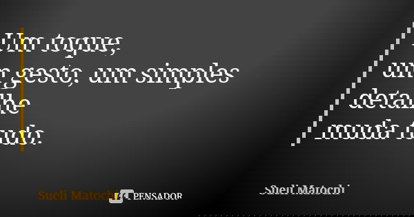 Um toque, um gesto, um simples detalhe muda tudo.... Frase de Sueli Matochi.