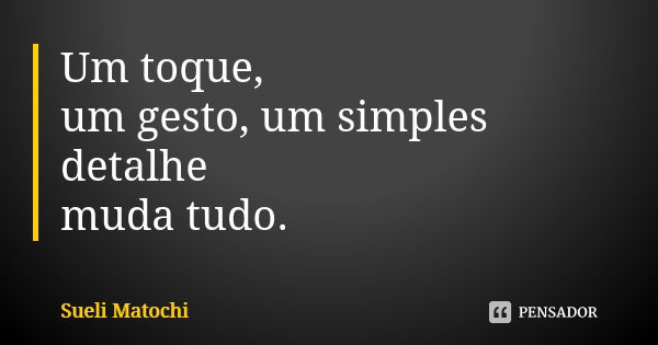 Um toque, um gesto, um simples detalhe muda tudo.... Frase de Sueli Matochi.