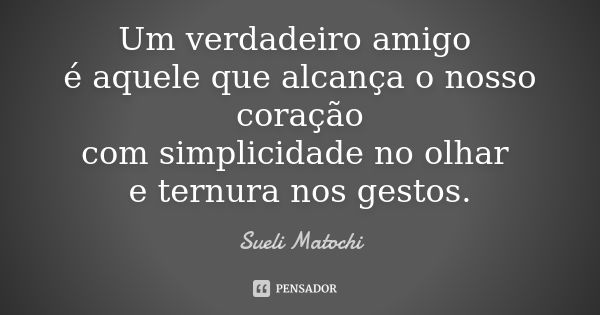 Um verdadeiro amigo é aquele que alcança o nosso coração com simplicidade no olhar e ternura nos gestos.... Frase de Sueli Matochi.