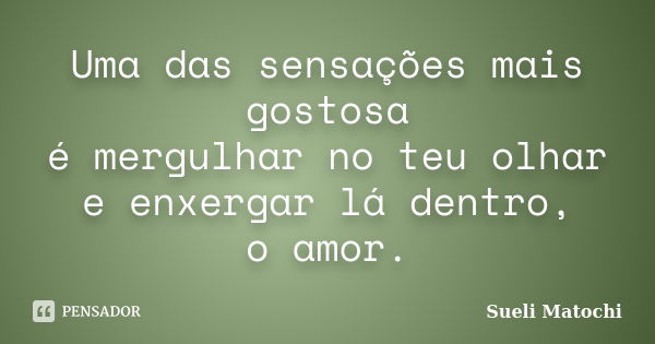 Uma das sensações mais gostosa é mergulhar no teu olhar e enxergar lá dentro, o amor.... Frase de Sueli Matochi.