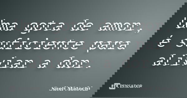 Uma gota de amor, é suficiente para aliviar a dor.... Frase de Sueli Matochi.