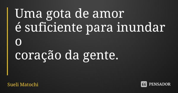 Uma gota de amor é suficiente para inundar o coração da gente.... Frase de Sueli Matochi.