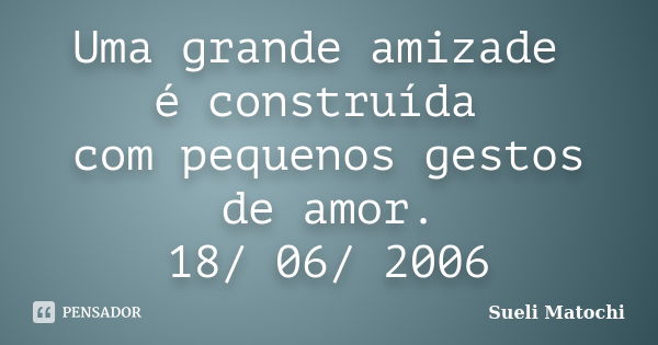 Uma grande amizade é construída com pequenos gestos de amor. 18/ 06/ 2006... Frase de Sueli Matochi.