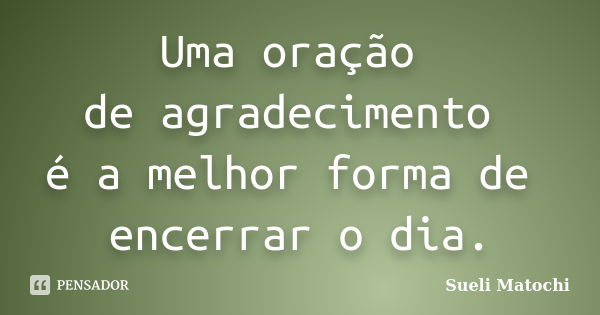 Uma oração de agradecimento é a melhor forma de encerrar o dia.... Frase de Sueli Matochi.