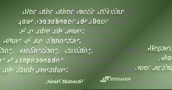 Uns dos dons mais divino que recebemos de Deus é o dom de amar. Amar é se importar. Respeitar, valorizar, cuidar, Amar é compreender mas acima de tudo perdoar.... Frase de Sueli Matochi.
