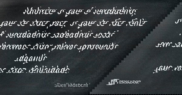 Valorize o que é verdadeiro, o que te traz paz, o que te faz feliz A verdadeira sabedoria está em sabermos tirar pleno aproveito daquilo que nos traz felicidade... Frase de Sueli Matochi.